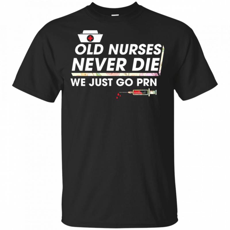 Old Nurses Never Die We Just Go PRN Funny Flowers Shirt