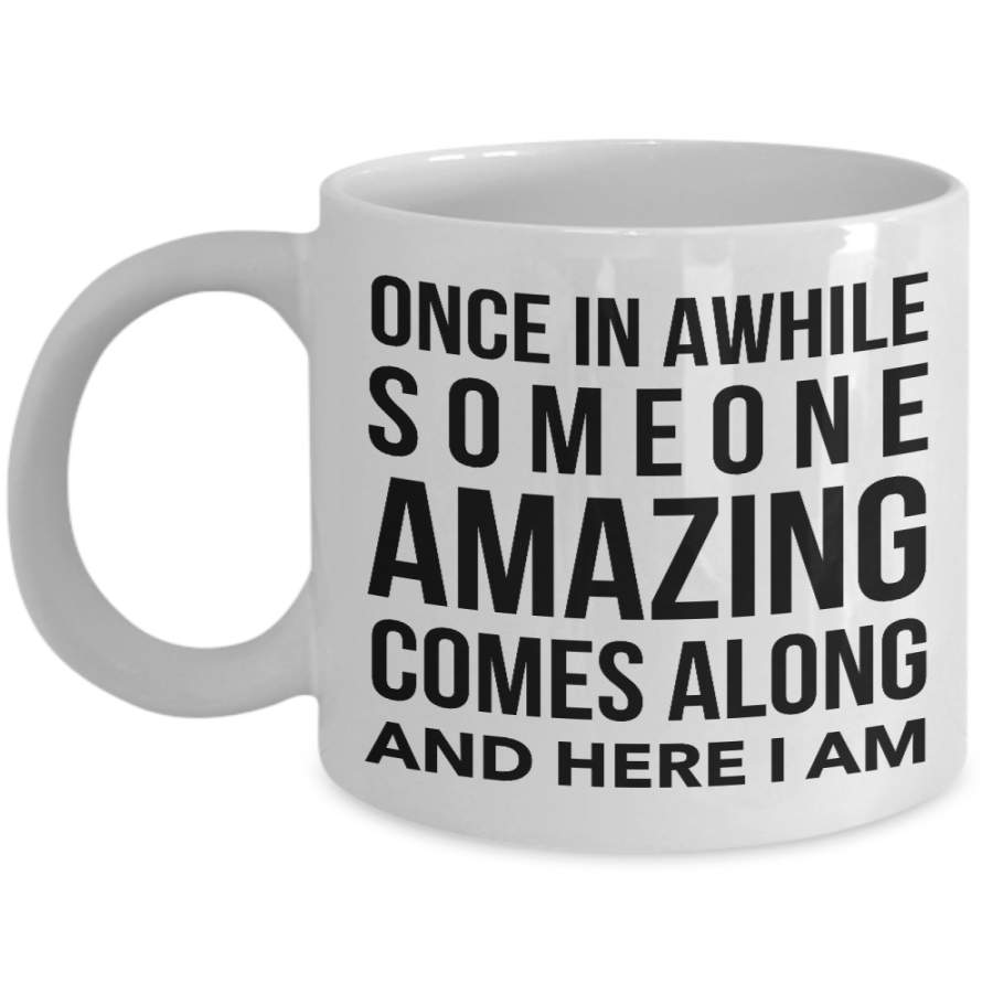 Coffee Mug Funny Quotes – Once in A While Someone Amazing Comes Along And Here I Am Ceramic Coffee Cup