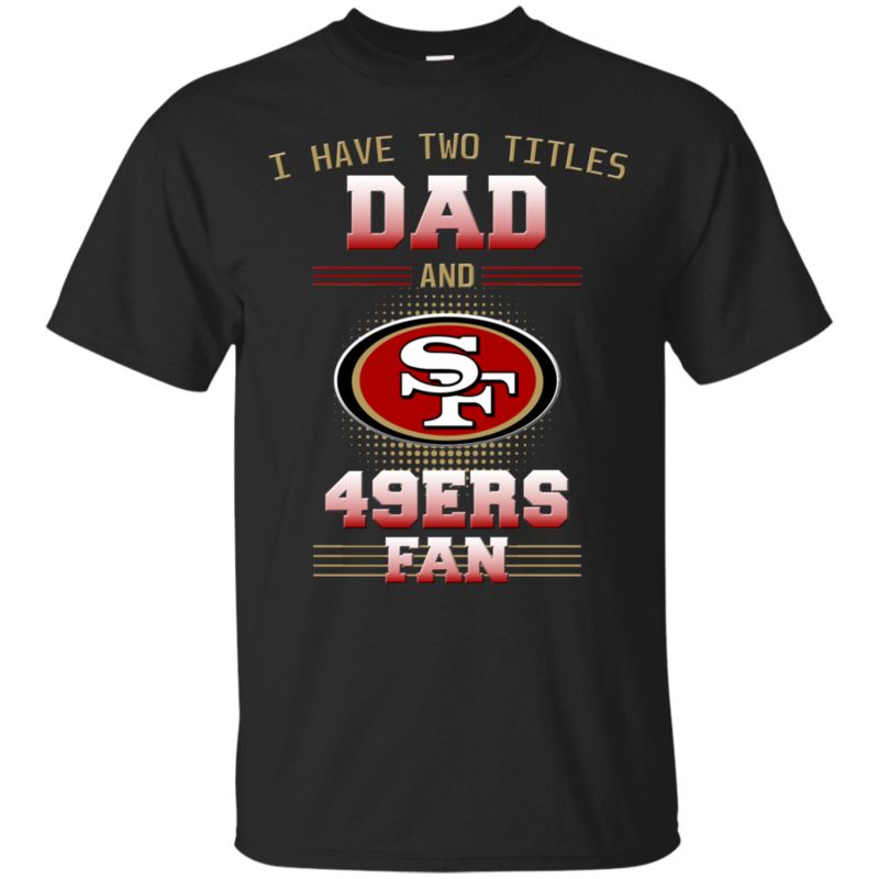 I Have Two Titles Dad And San Francisco 49ers Fan T Shirts