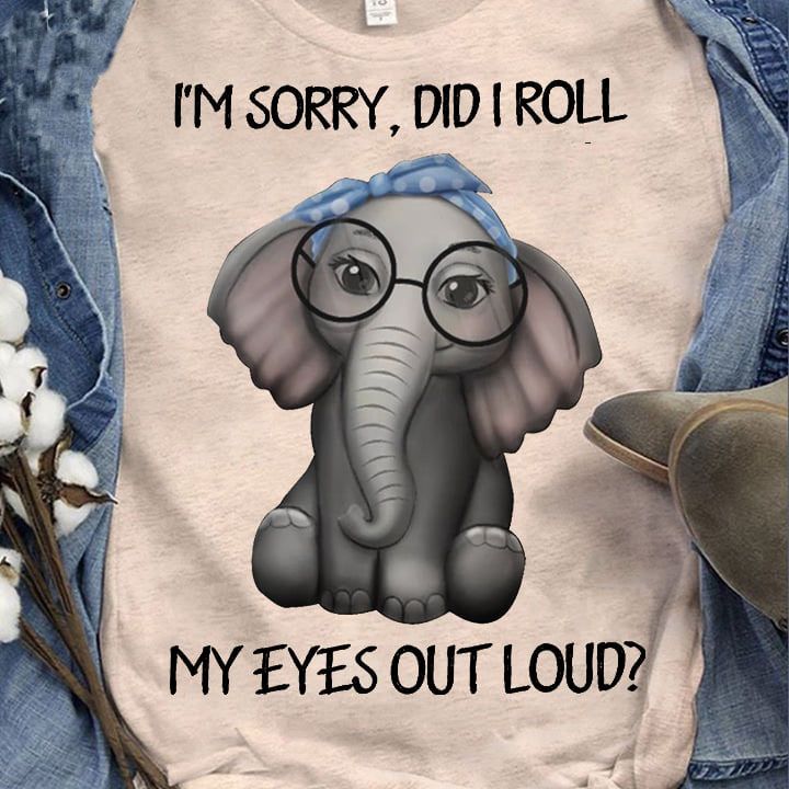 Baby elephant cute I’m sorry, did I roll my eyes out loud T shirt hoodie sweater H99