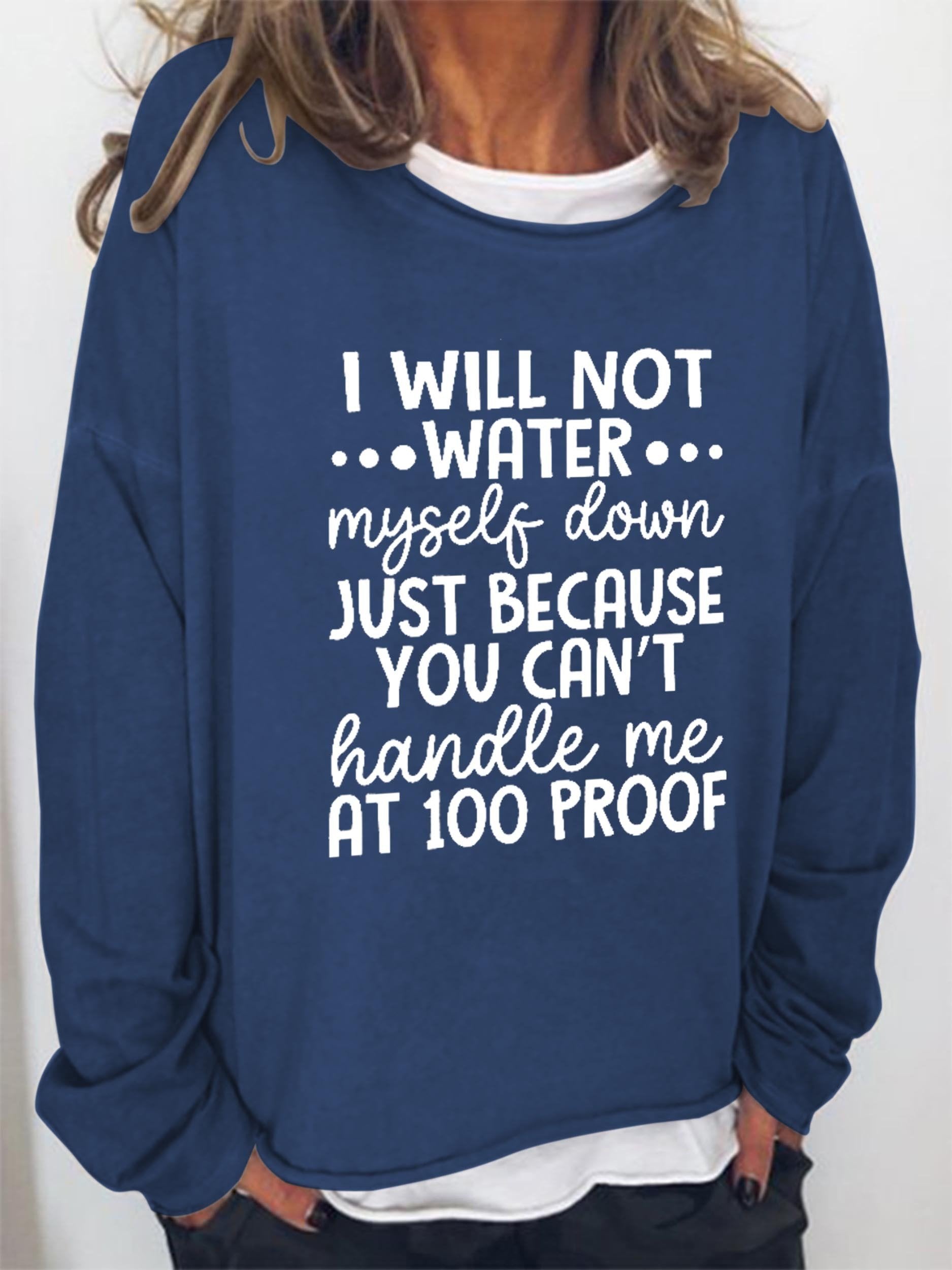 Women I Will Not Water Myself Down Just Because You Can’T Handle Me At 100 Proof Long Sleeve Top