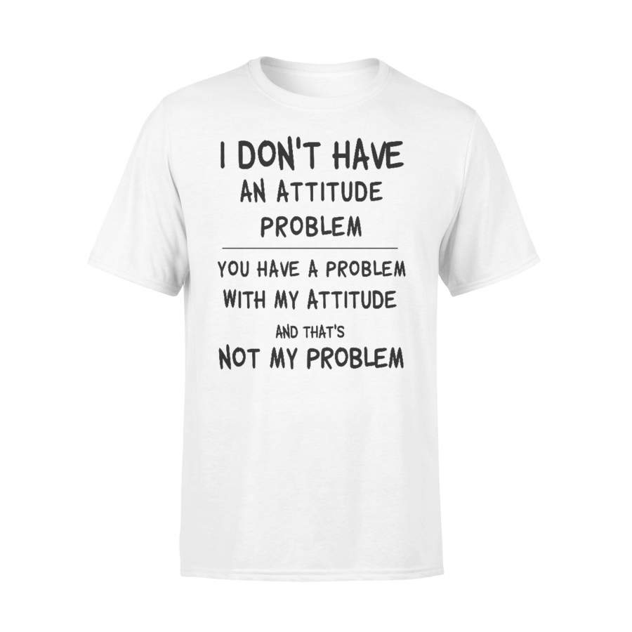 I Don’t Have An Attitude Problem You Have Problem With My Attitude Sarcasm Classic T-shirt