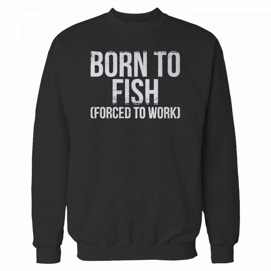 Born To Fish Forced To Work Sweatshirt