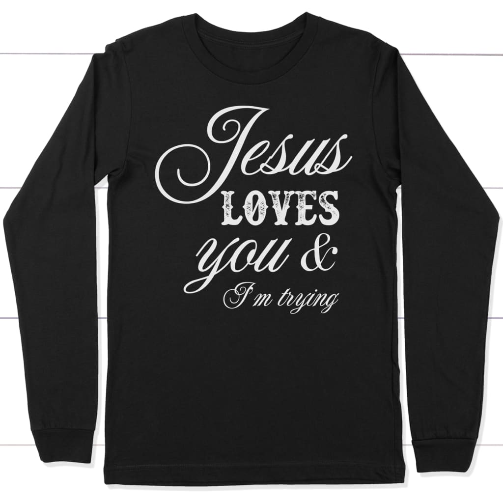 Jesus Loves You And I’M Trying Long Sleeve Shirt