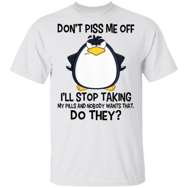 Penguin Dont Piss Me Off Ill Stop Taking My Pills And Nobody Wants That Do They Shirt