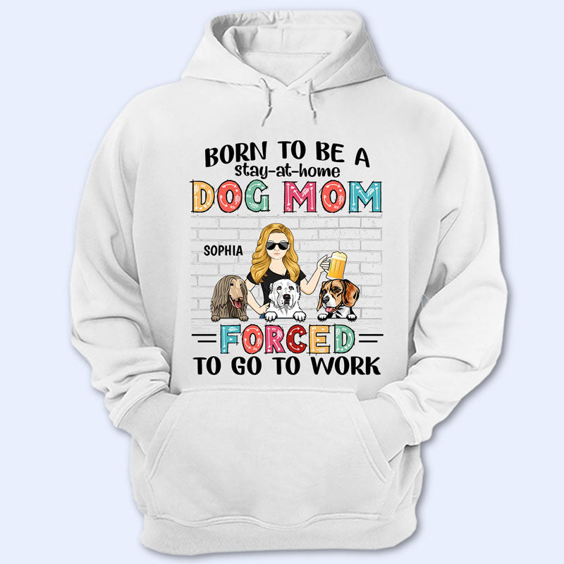 Born To Be A Stay At Home Dog Mom Forced To Go To Work – Gift For Dog Lovers – Personalized Custom T Shirt