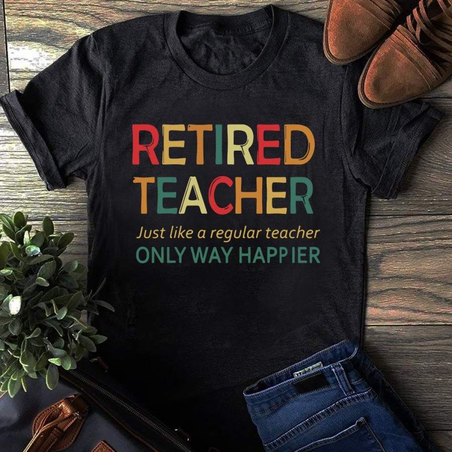 Retired Teacher Just Like A Regular Teacher Only Way Happier Shirt