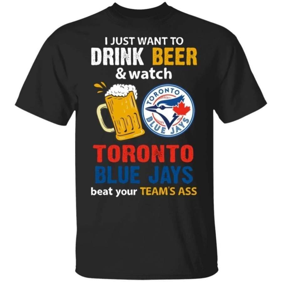 I Just Want To Drink Beer And Watch Toronto Blue Jays Beat Your Team’s Ass Shirt TT09