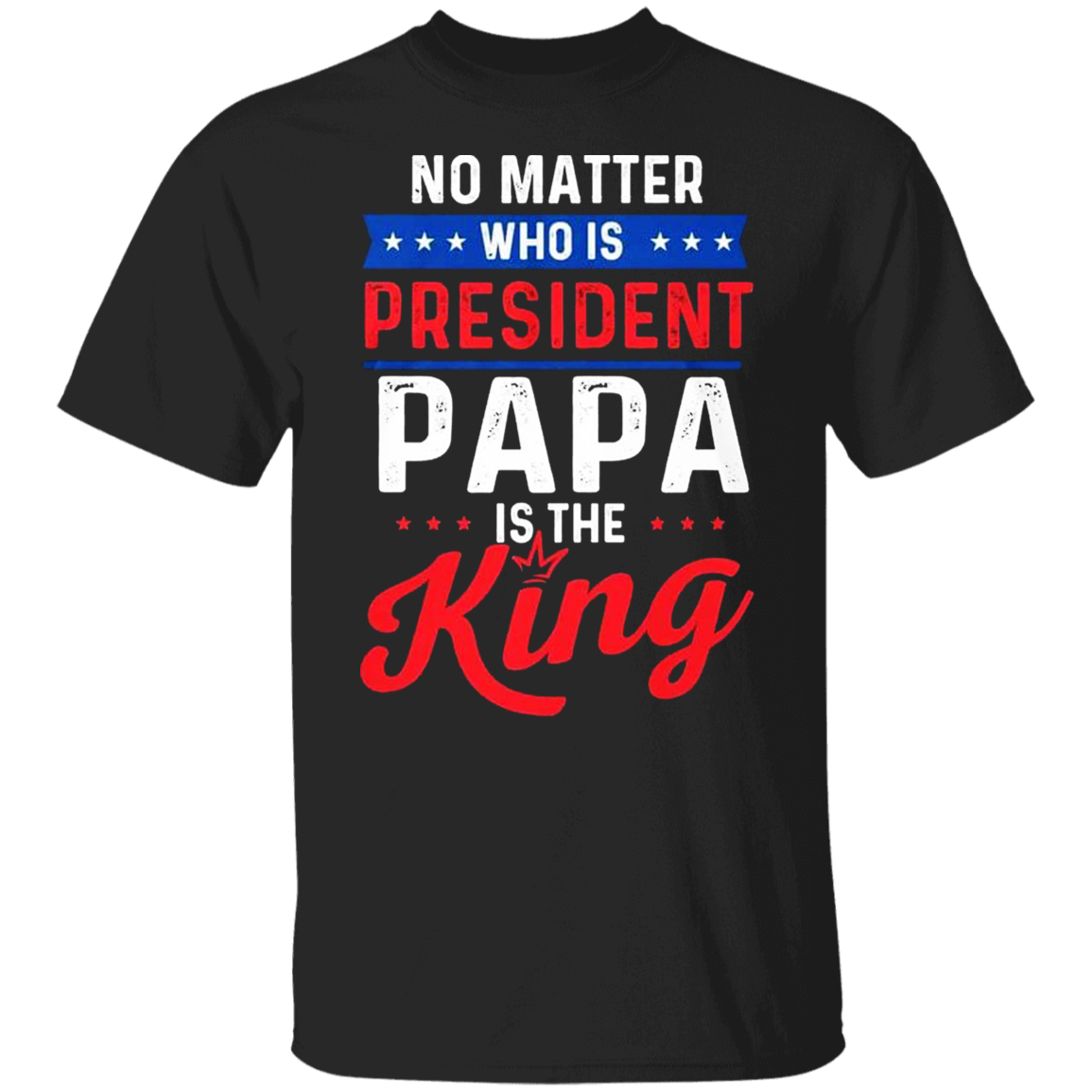 no-matter-who-is-president-papa-is-the-king-shirt-humor-t-shirt-gift