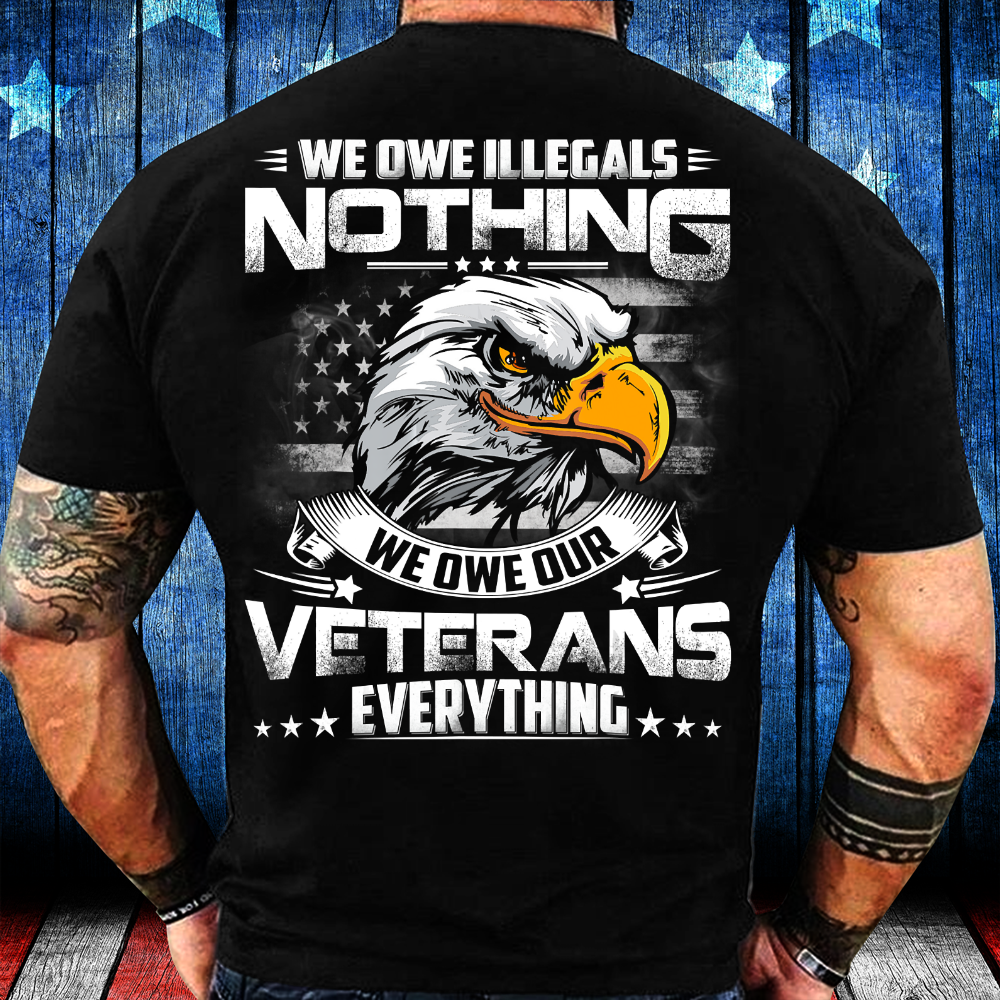 We Owe Illegals Nothing We Owe Our Veterans Everything Unisex T-shirt Hoodie All Color Plus Size Up To S-5xl