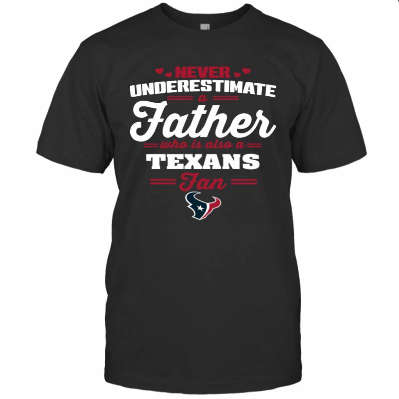 Never Underestimate A Father Who Is Also A Houston Texans Fan Father’s day gift T-Shirt