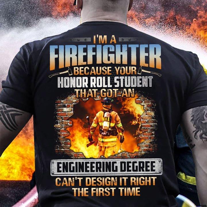 Im A Firefighter Because Your Honor Roll Student That Got An Engineering Degree Cant Design It Right The First Time Cotton T Shirt