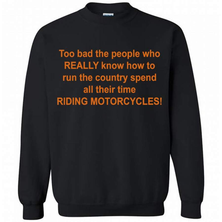 Too Bad The People Who Really Know How To Run The Country Spend All Their Time Riding Motorcycles – Gildan Crewneck Sweatshirt T-Shirt