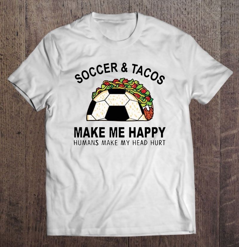 Soccer Tacos Make Me Happy Humans Make My Head Hurt Gift Trending Design Shirt