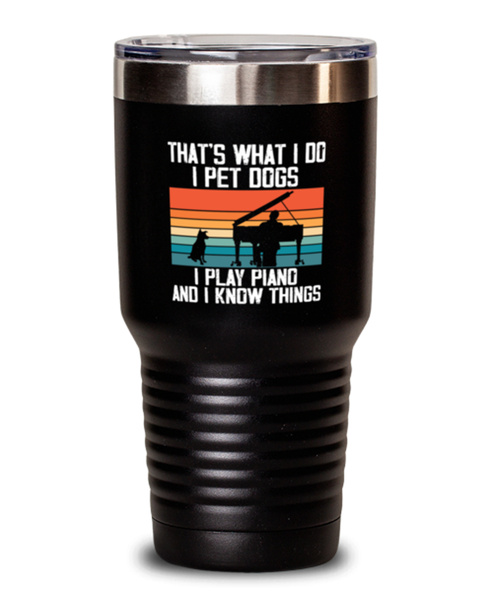 30 Oz Tumbler Stainless Steel Insulated Funny That’S What I Do I Pet Dogs I Play Piano And I Know Things