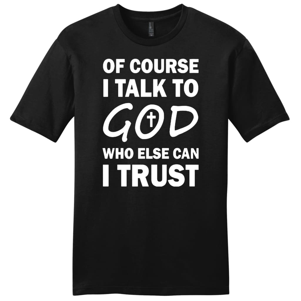 Of Course I Talk To God Who Else Can I Trust Mens Christian T-Shirt