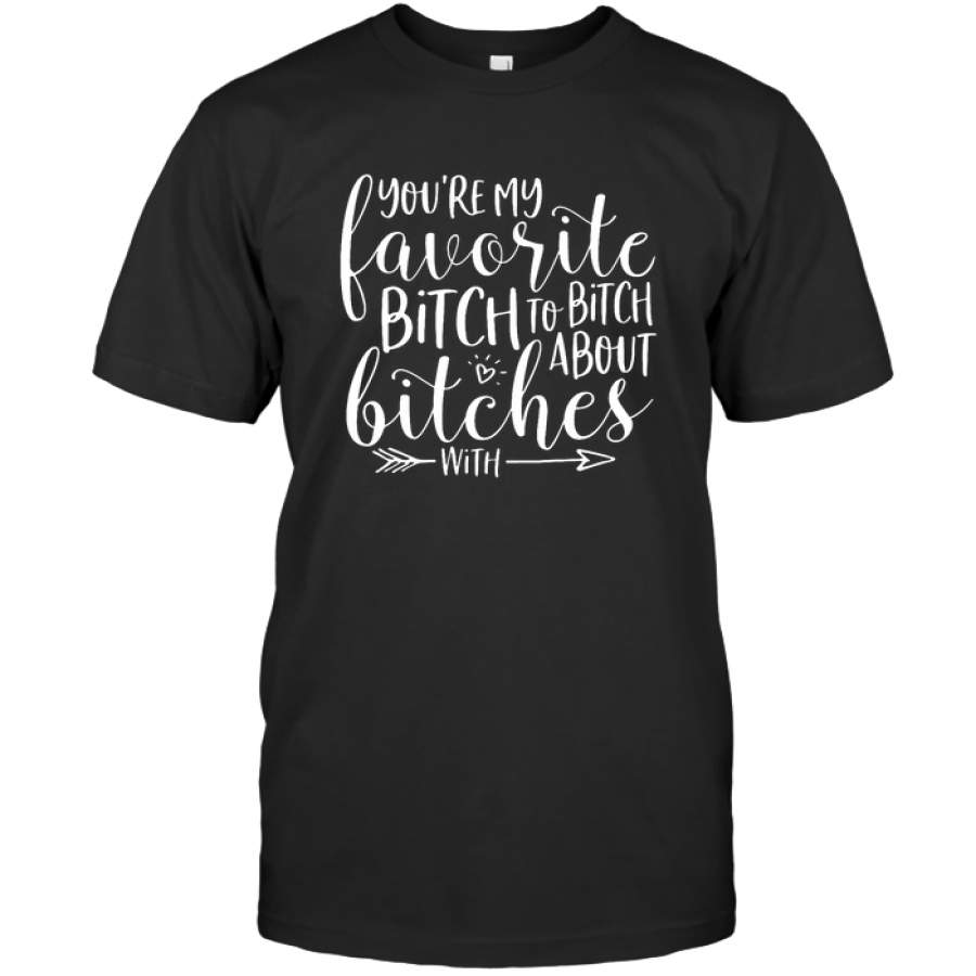 You Are My Favorite Bitch To Bitch About Bitches Funny Gift For Women Girlfriend Wife Bestfriend Sarcastic T Shirt