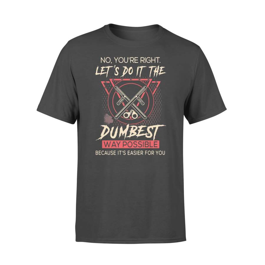 No You’re Right Let’s Do It The Dumbest Way Possible Because It’s Easier For You T-shirt