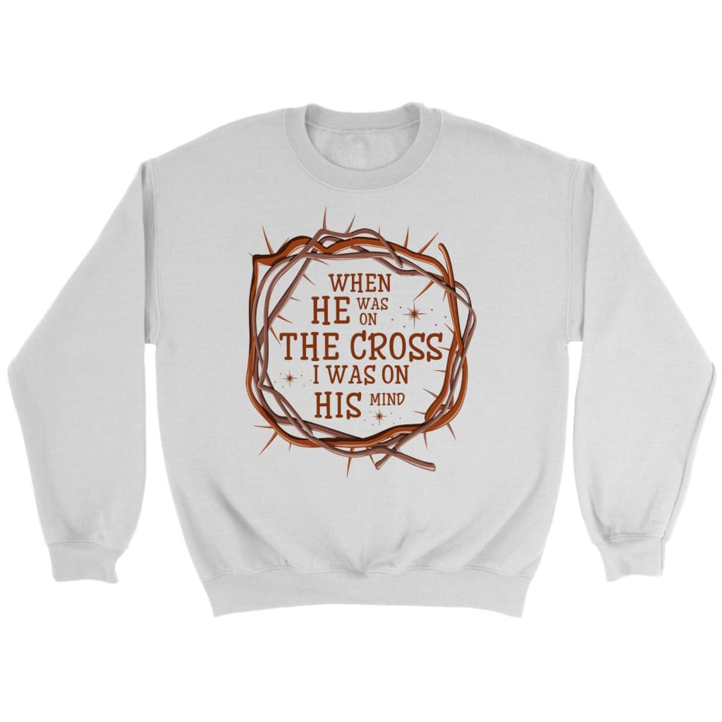 When He Was On The Cross I Was On His Mind Christian Sweatshirt