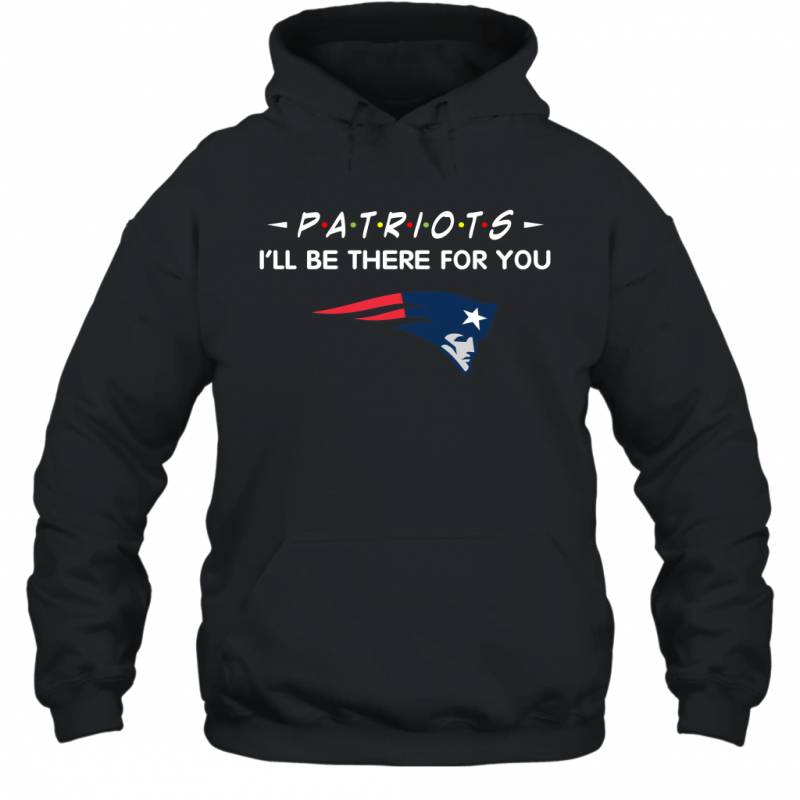 Patriots I’ll Be There For You New England Patriots T Shirt Hoodie