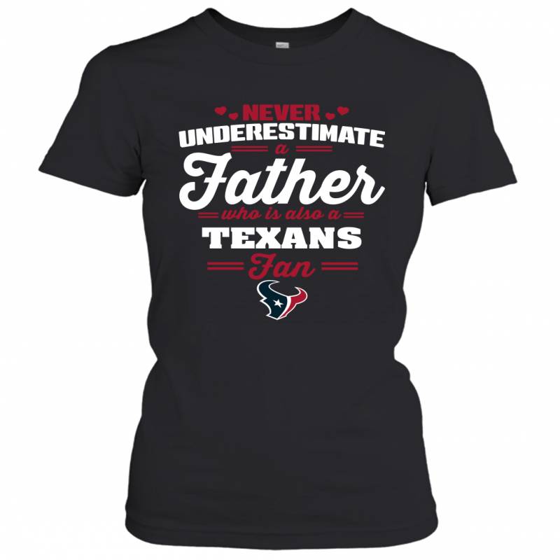 Never Underestimate A Father Who Is Also A Houston Texans Fan Father’s day gift Women’s T-Shirt