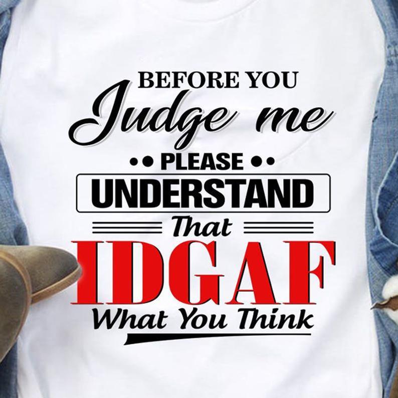 Before You Judge Me Please Understand That Idgaf What You Think Funny Sarcasm Tshirt Standard/Premium T-Shirt Hoodie