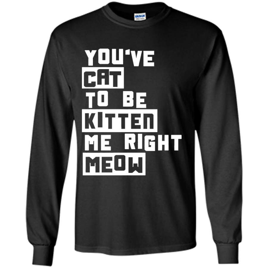 You’ve Cat To e Kitten Me Right Meow B – Gildan Long Sleeve Shirt