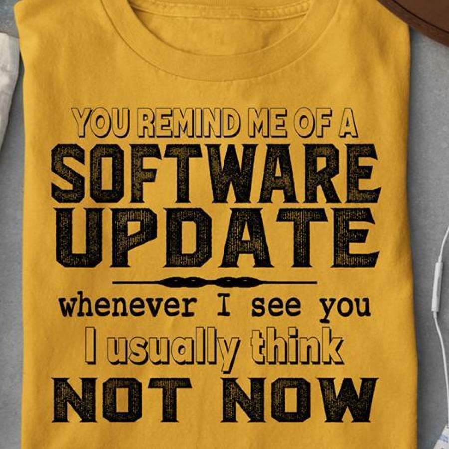 YOU REMIND ME OF A SOFTWARE UPDATE – TSHIRT