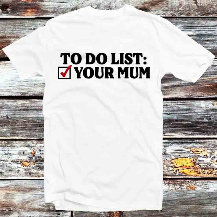 To Do List Your Mum Birthday Funny Rude Offensive T Shirt Vintage Retro Cool Gift Mens Womens Unisex Cartoon Anime Top Tee B1086