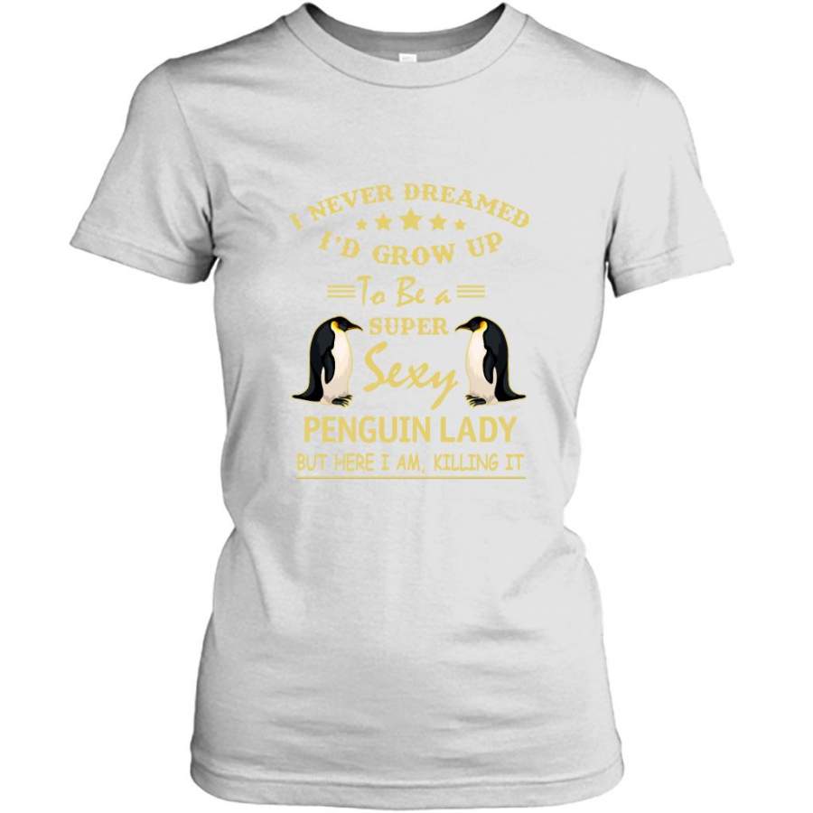 I Never Dreamed I’d Grow Up To Be A Super Sexy Penguin Lady But Here I Am Killing It – Gildan Women Shirt