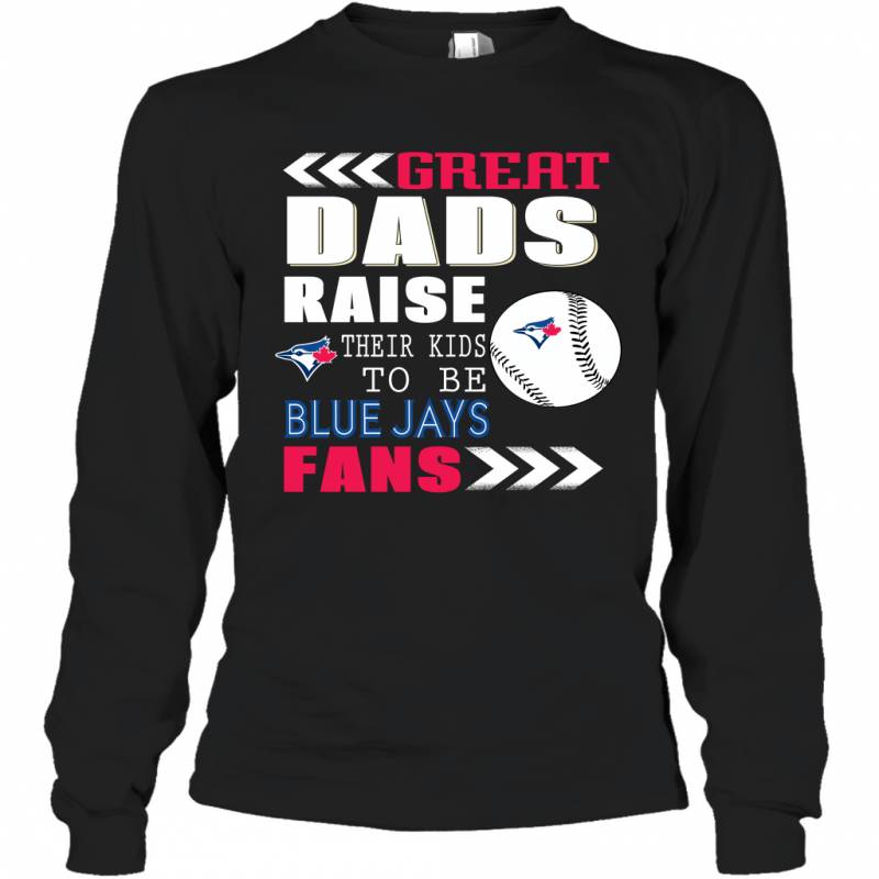 Great Dads Raise Their Kids To Be Toronto Blue Jays Fans Fathers Day Gift Long Sleeve T-Shirt