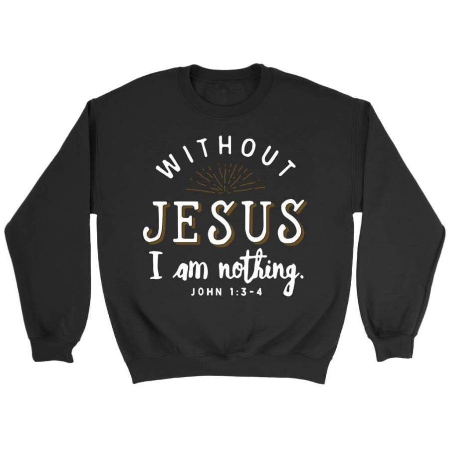 Without Jesus I am nothing John 1:3-4 sweatshirt | Faith sweatshirt