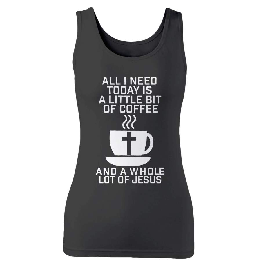 All I Need Today Is A Little Bit Of Coffee And A Whole Lot Of Jesus Woman’s Tank Top