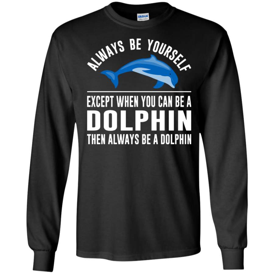 Always Be Yourself – Except When You Can Be a Dolphin LS T-Shirt