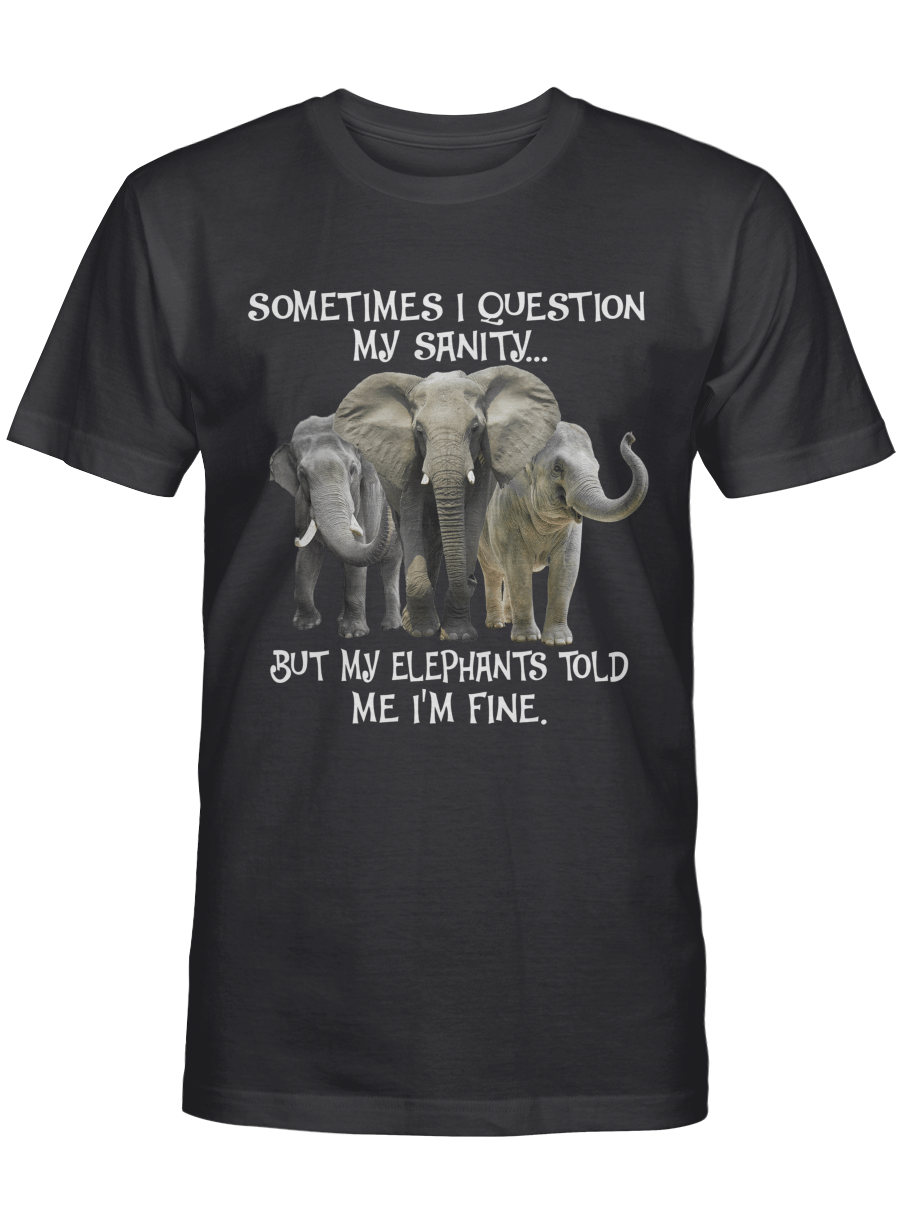 Sometimes I Question My Sanity… But My Elephants Told Me I’m Fine – Elephant T Shirt