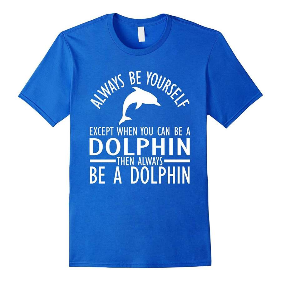 Always Be Yourself Except When You Can Be a Dolphin T-Shirts