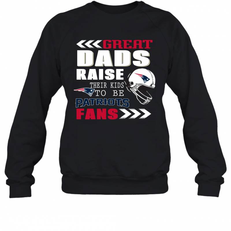 Great Dads Raise Their Kids To Be New England Patriots Fans Fathers Day Gift Sweatshirt