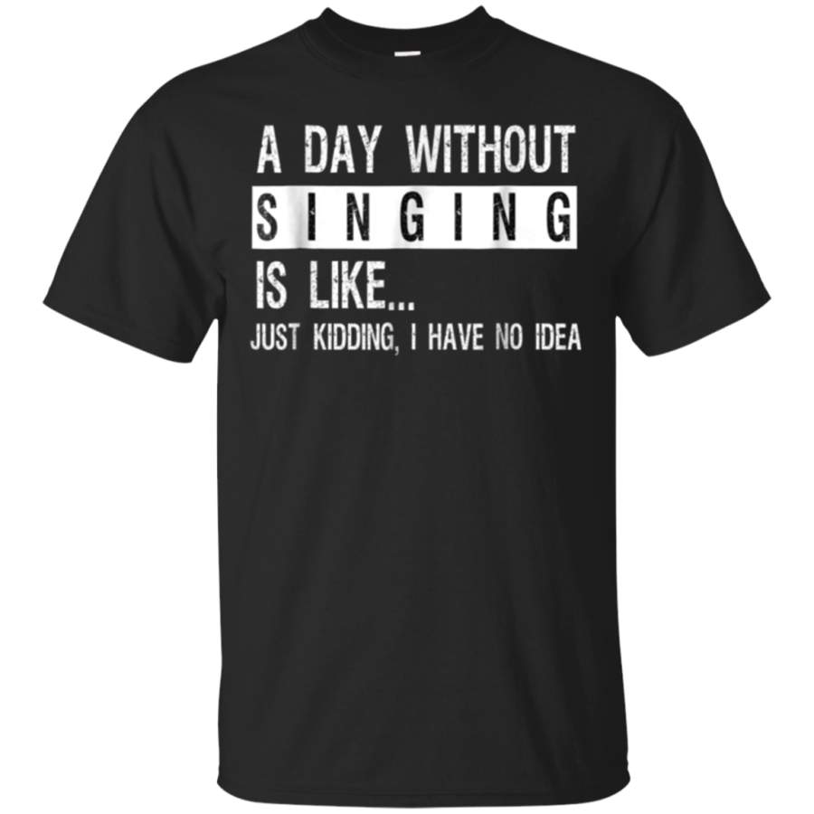 AGR A Day Without Singing Is Like.Just Kidding  Funny T-Shirt