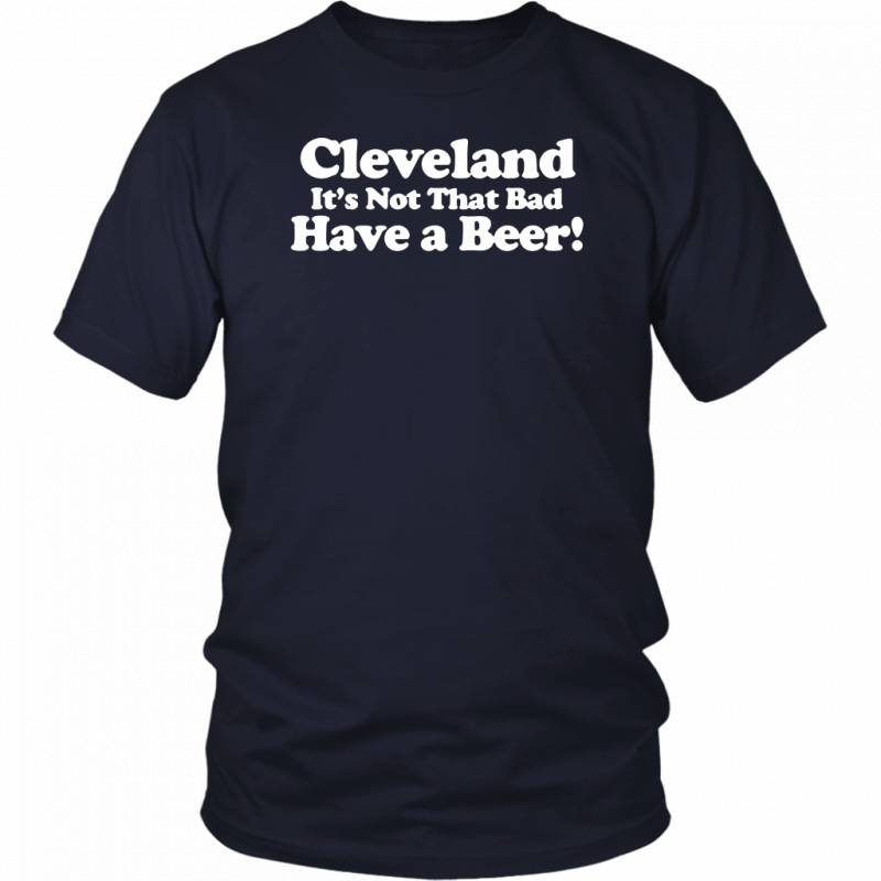 Cleveland Its Not That Bad Have A Beer shirt