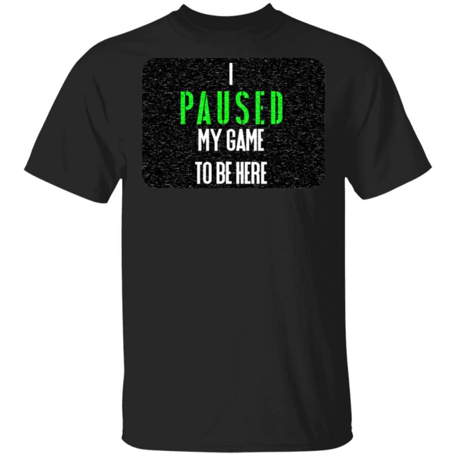 I Paused My Game to be Here T Shirt