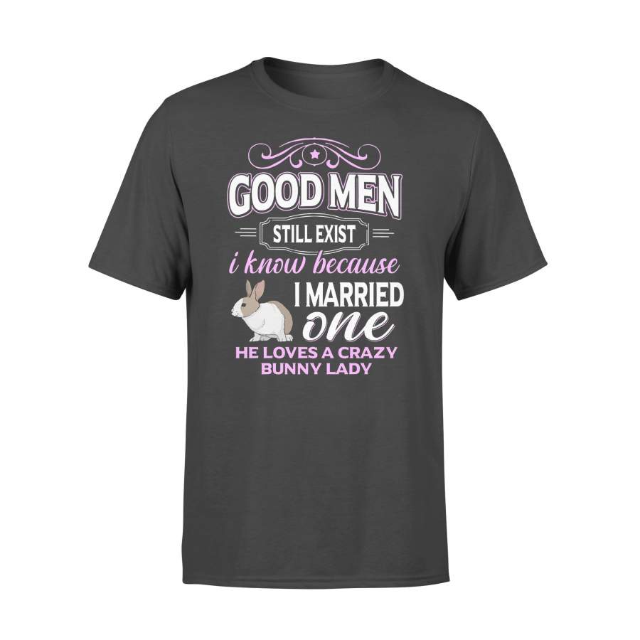 Good Men Still Exist I Know Because I Married One He Loves A Crazy Bunny Lady T-shirt