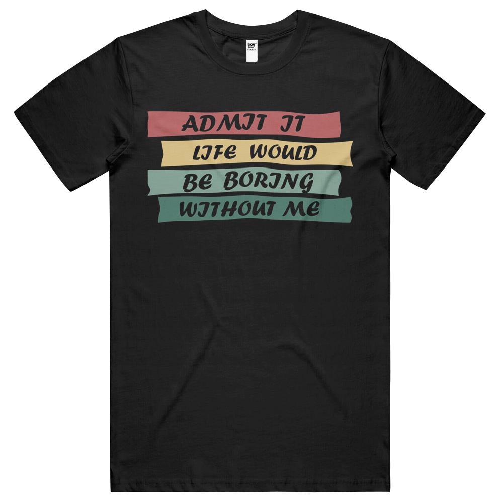 Admit It Life Would Be Boring Without Me (15) T Shirts