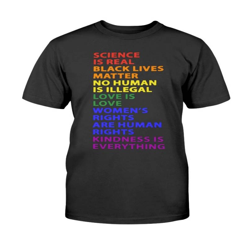 SCIENCE IS REAL BLACK LIVES MATTER NO HUMAN IS ILLEGAL LOVE IS LOVE WOMEN’S RIGHT ARE HUMAN RIGHT KINDNESS IS EVERYTHING SHIRT