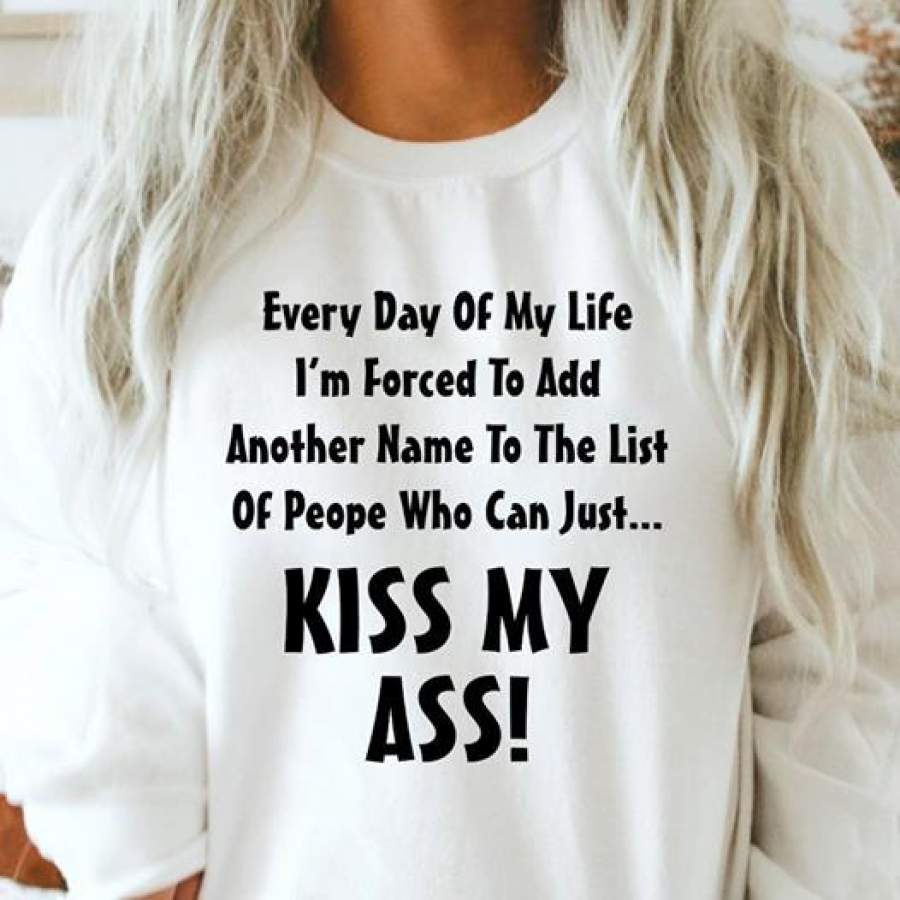 Every day of my life i’m forced to add another name to the listof people who can just Kiss my ass shirt