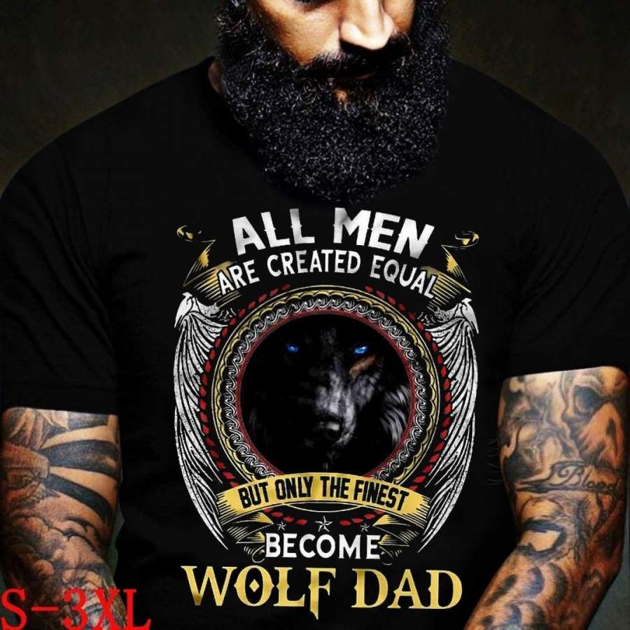 All Men Are Created Equal But Only The Finest Become Wolf Dad T Shirt Wolf T Shirt Dad T Shirt