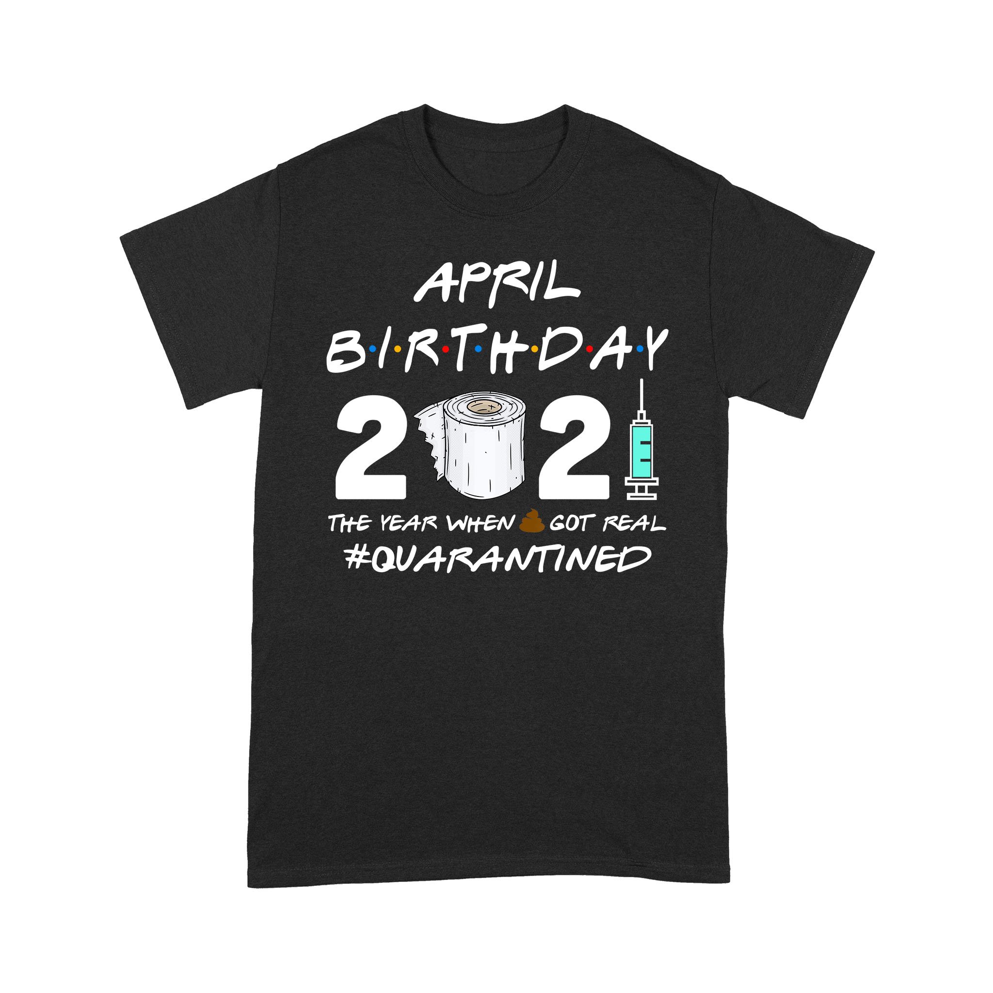 April Birthday 2021 The Year When Shit Got Real Quarantined Shirt – Standard T-shirt