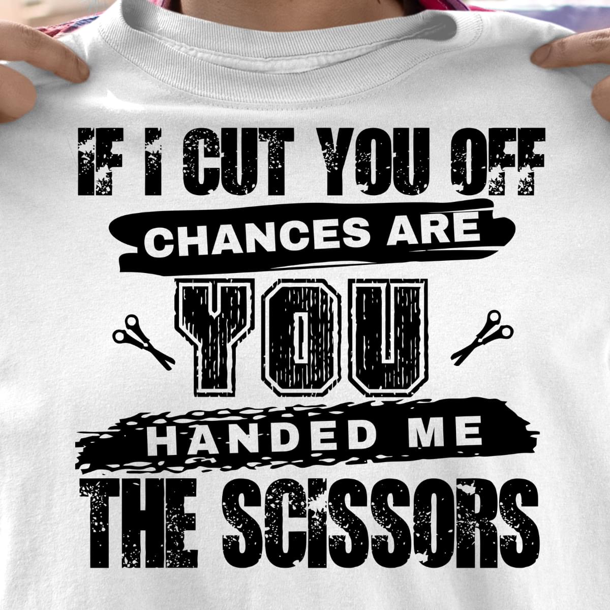 If I Cut You Off Chances Are You Handed Me The Scissors Cotton T Shirt