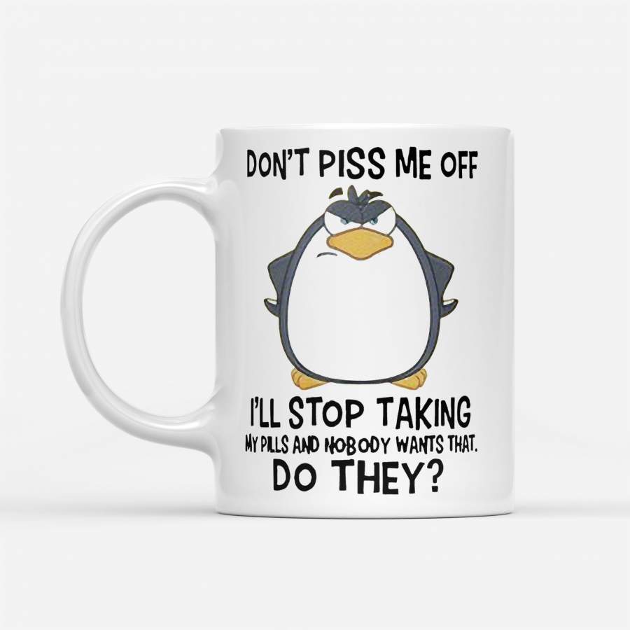 Penguin Don’t Piss Me Off I’ll Stop Taking My Pills And Nobody Wants That – White Mug