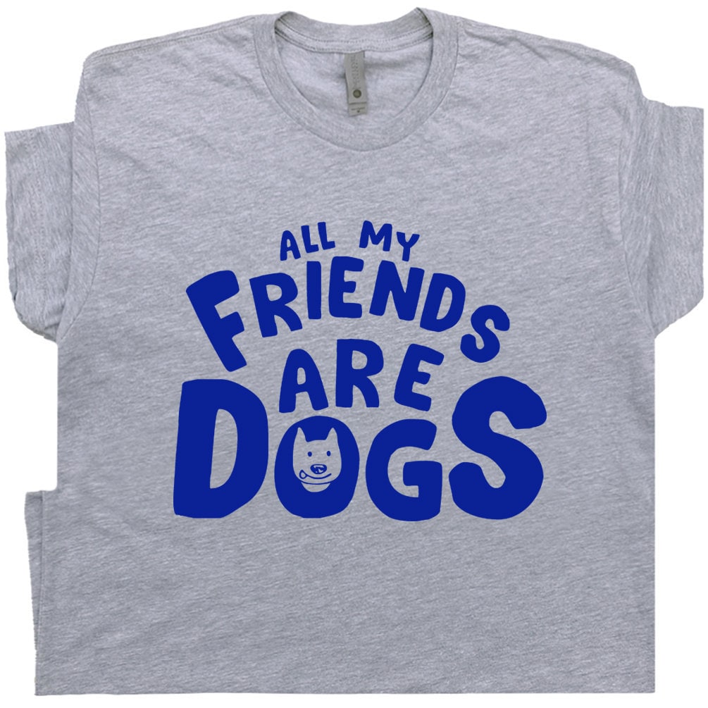 Dog Theme T Shirt Funny Dog Graphic Shirts All My Friends Are Dogs Shirt With Funny Saying Witty Sarcastic Tee k9 Gift For Dog Owner