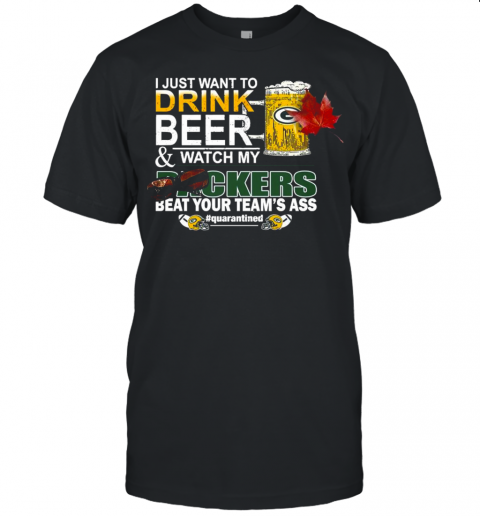 I Just Want To Drink Beer And Watch My Green Bay Packers Beat Your Teams Ass Quarantined Unisex Jersey Tee